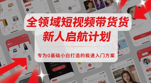 全领域短视频带货新人启航计划，专为0基础小白打造的极速入门方案-创新社-资源网-最新项目分享网站