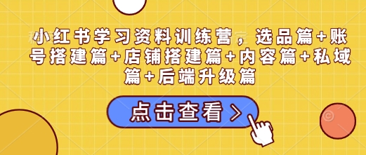 小红书学习资料训练营，选品篇+账号搭建篇+店铺搭建篇+内容篇+私域篇+后端升级篇-创新社-资源网-最新项目分享网站