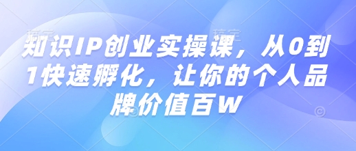 知识IP创业实操课，从0到1快速孵化，让你的个人品牌价值百W-创新社-资源网-最新项目分享网站