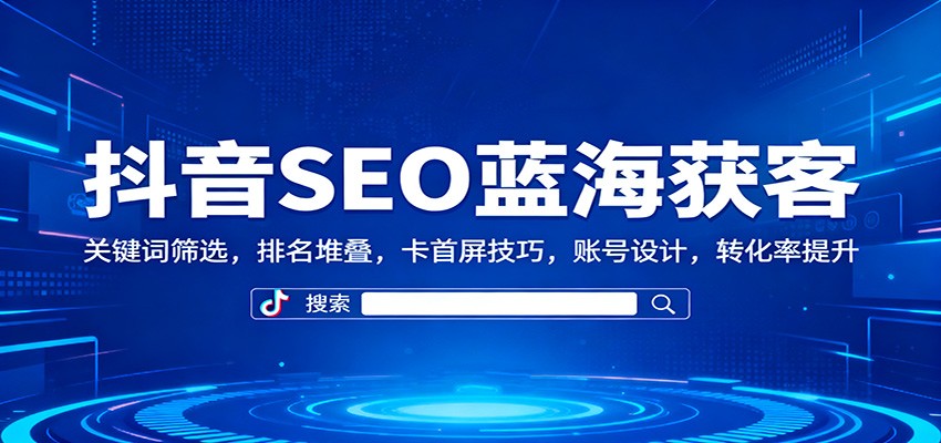 抖音SEO蓝海获客：关键词筛选，排名堆叠，卡首屏技巧，账号设计，转化率提升-创新社-资源网-最新项目分享网站