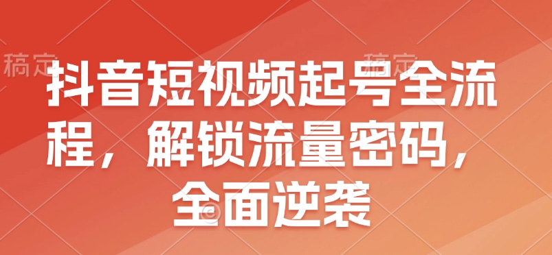 抖音短视频起号全流程，解锁流量密码，全面逆袭-创新社-资源网-最新项目分享网站