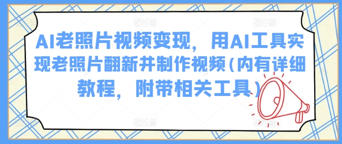 AI老照片视频变现，用AI工具实现老照片翻新并制作视频(内有详细教程，附带相关工具)-创新社-资源网-最新项目分享网站