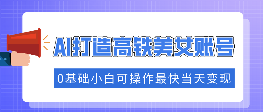 抓住流量密码快速涨粉，AI打造高铁美女账号，0基础小白可操作最快当天变现-创新社-资源网-最新项目分享网站