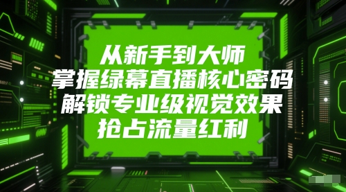 从新手到大师，掌握绿幕直播核心密码，解锁专业级视觉效果，抢占流量红利-创新社-资源网-最新项目分享网站