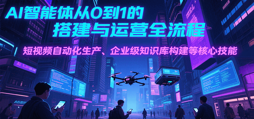 AI智能体从0到1的搭建与运营全流程，短视频自动化生产、企业级知识库构建等核心技能-创新社-资源网-最新项目分享网站