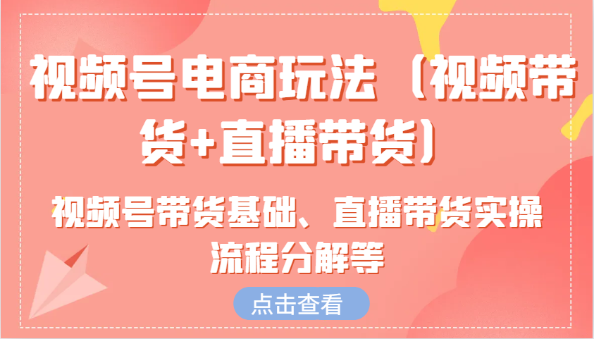 视频号电商玩法(视频带货+直播带货)含视频号带货基础、直播带货实操流程分解等-创新社-资源网-最新项目分享网站