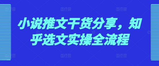 小说推文干货分享，知乎选文实操全流程-创新社-资源网-最新项目分享网站