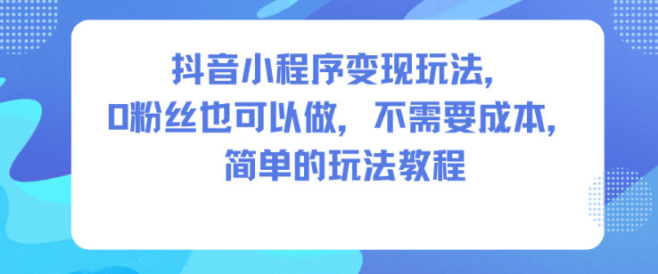 抖音小程序变现玩法,0粉丝也可以做,不需要成本,简单的玩法教程-创新社-资源网-最新项目分享网站