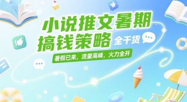 小说推文暑期搞钱策略，全干货，暑假已来，流量高峰，火力全开-创新社-资源网-最新项目分享网站