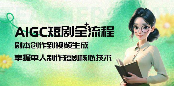 AIGC短剧全流程：剧本创作到视频生成，掌握单人制作短剧核心技术-创新社-资源网-最新项目分享网站