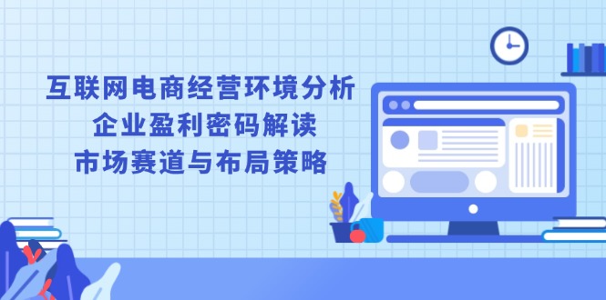 互联网电商经营环境分析, 企业盈利密码解读, 市场赛道与布局策略-创新社-资源网-最新项目分享网站-搞砸网络——教你躺赚