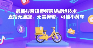 最新抖音短视频带货搬运技术，直接无脑搬，无需剪辑，可挂小黄车-创新社-资源网-最新项目分享网站