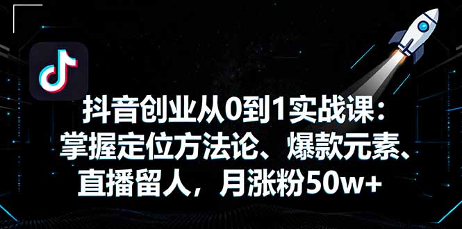 抖音创业从0到1实战课：掌握定位方法论、爆款元素、直播留人，月涨粉50w+-创新社-资源网-最新项目分享网站