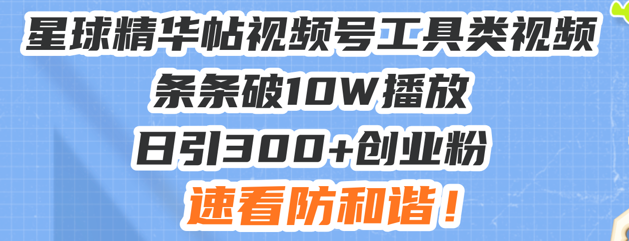 星球精华帖视频号工具类视频条条破10W播放日引300+创业粉，速看防和谐！-创新社-资源网-最新项目分享网站