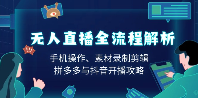 无人直播全流程解析：手机操作、素材录制剪辑、拼多多与抖音开播攻略-创新社-资源网-最新项目分享网站