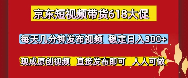 京东短视频带货618大促，每天几分钟发布视频，稳定日入3张+，现成原创视频，直接发布即可【揭秘】-创新社-资源网-最新项目分享网站