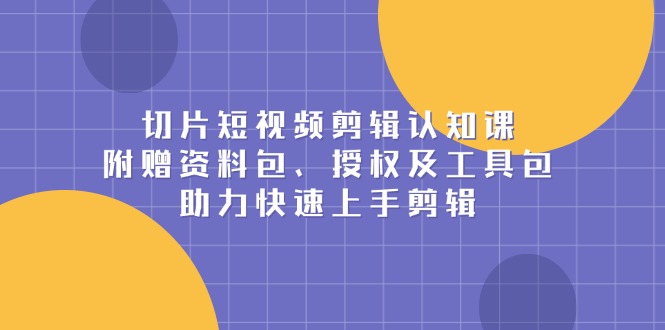 切片短视频剪辑认知课，附赠资料包、授权及工具包，助力快速上手剪辑-创新社-资源网-最新项目分享网站