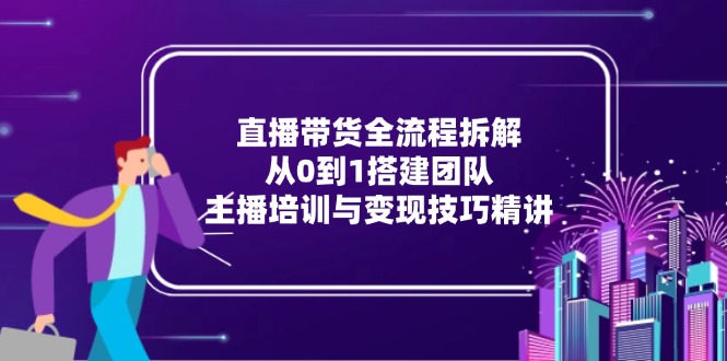 直播带货全流程拆解：从0到1搭建团队，主播培训与变现技巧精讲-创新社-资源网-最新项目分享网站