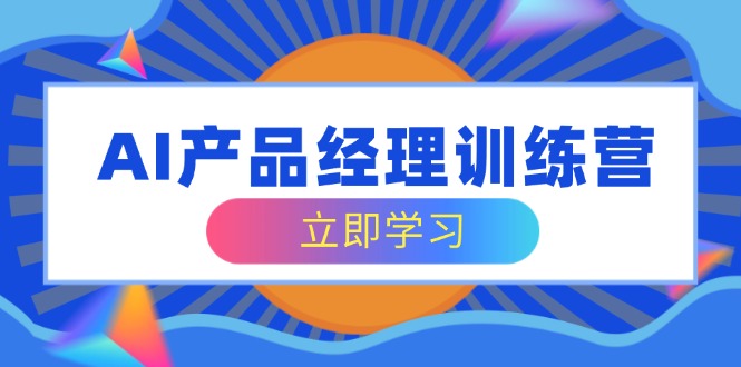 AI产品经理训练营，全面掌握核心知识体系，轻松应对求职转行挑战-创新社-资源网-最新项目分享网站