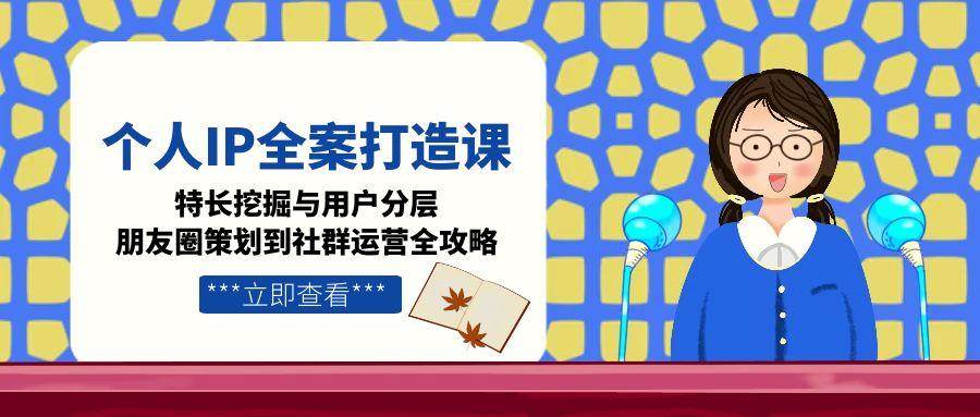 个人IP全案打造课，特长挖掘与用户分层，朋友圈策划到社群运营全攻略-创新社-资源网-最新项目分享网站