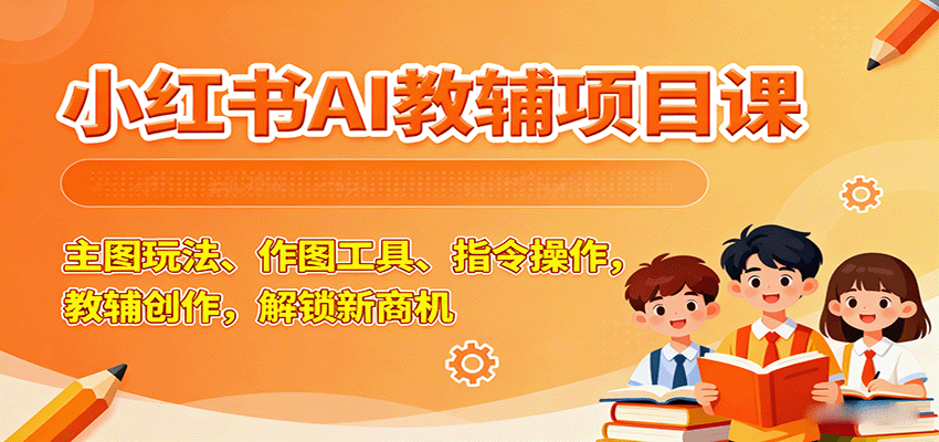 小红书AI教辅项目课，主图玩法、作图工具、指令操作，教辅创作，解锁新商机-创新社-资源网-最新项目分享网站