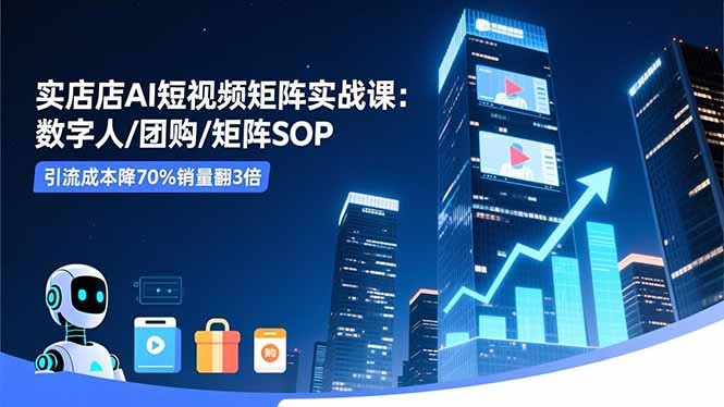 实体店AI短视频矩阵实战课：数字人/团购/矩阵SOP，引流成本降70%销量翻3倍-创新社-资源网-最新项目分享网站