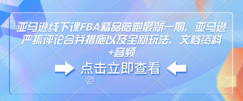 亚马逊线下课FBA精品陪跑最新一期，亚马逊严抓评论合并措施以及全新玩法，文档资料+音频-创新社-资源网-最新项目分享网站