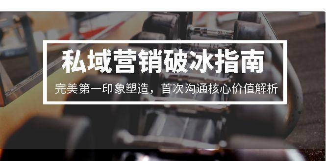 私域营销破冰指南，完美第一印象塑造，首次沟通核心价值解析-创新社-资源网-最新项目分享网站