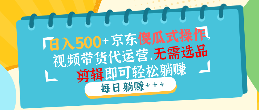 日入500+京东傻瓜式操作，视频带货代运营，无需选品剪辑即可轻松躺赚-创新社-资源网-最新项目分享网站