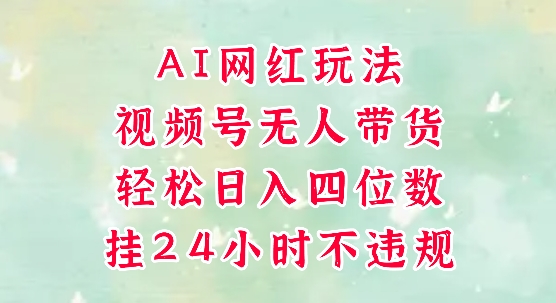 视频号无人直播带货，手机一挂自动爆单，AI网红玩法，带你解放双手，轻松日入四位数-创新社-资源网-最新项目分享网站