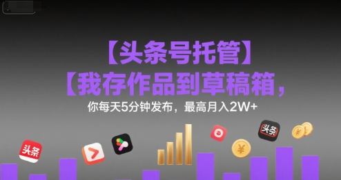 【头条号托管 】我存作品到草稿箱，你每天5分钟发布，最高月入2W+【揭秘】-创新社-资源网-最新项目分享网站