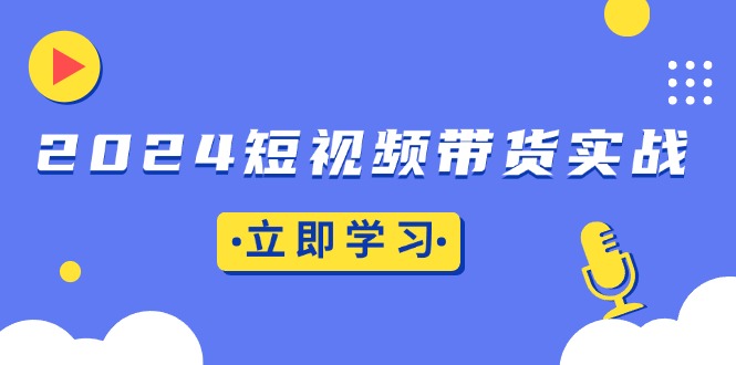 2024短视频带货实战：底层逻辑+实操技巧，橱窗引流、直播带货-创新社-资源网-最新项目分享网站