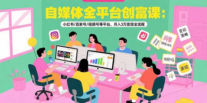 自媒体全平台创富课：小红书/百家号/视频号等平台，月入3万变现全流程-创新社-资源网-最新项目分享网站