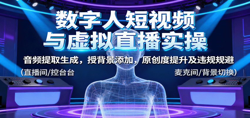 数字人短视频与虚拟直播实操,音频提取生成,背景添加,原创度提升及违规规避-创新社-资源网-最新项目分享网站