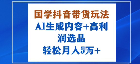 国学抖音带货玩法，AI生成内容+高利润选品，轻松月入1W+-创新社-资源网-最新项目分享网站