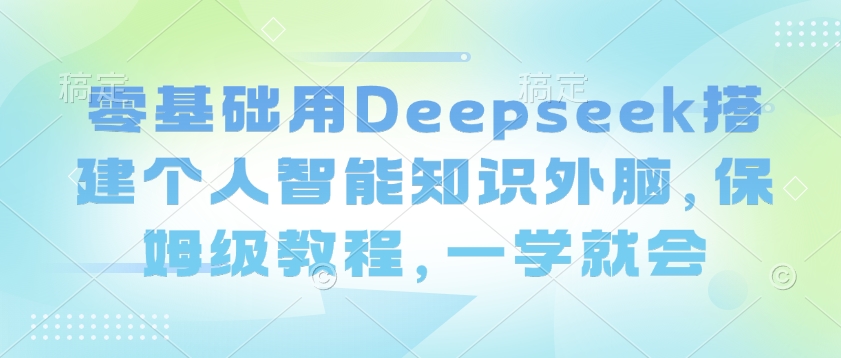 零基础用Deepseek搭建个人智能知识外脑，保姆级教程，一学就会-创新社-资源网-最新项目分享网站