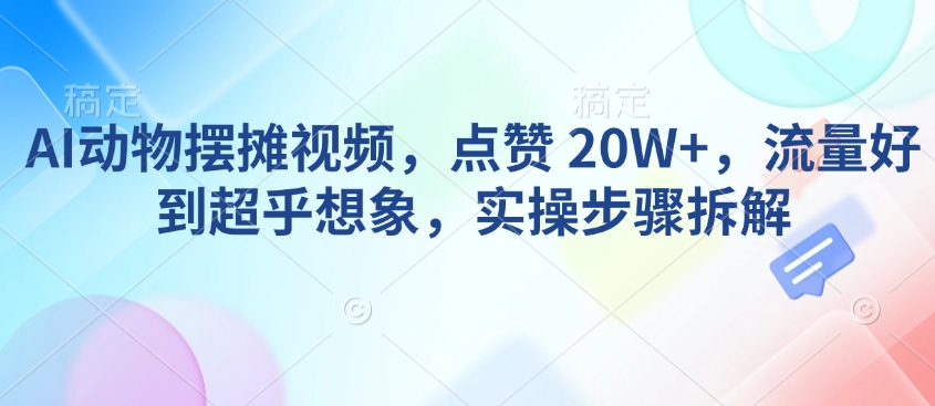 AI动物摆摊视频，点赞 20W+，流量好到超乎想象，实操步骤拆解-创新社-资源网-最新项目分享网站