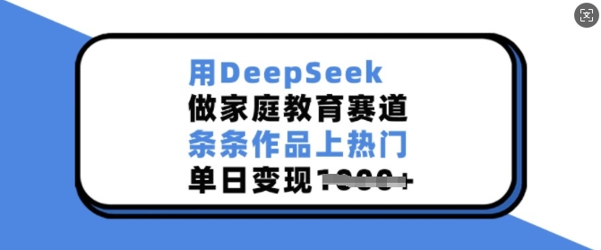 用DeepSeek做家庭教育赛道，条条作品上热门，单日变现多张-创新社-资源网-最新项目分享网站