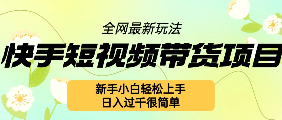 快手短视频带货项目最新玩法，新手小白轻松上手，日入几张很简单【揭秘】-非凡网-资源网-最新项目分享平台