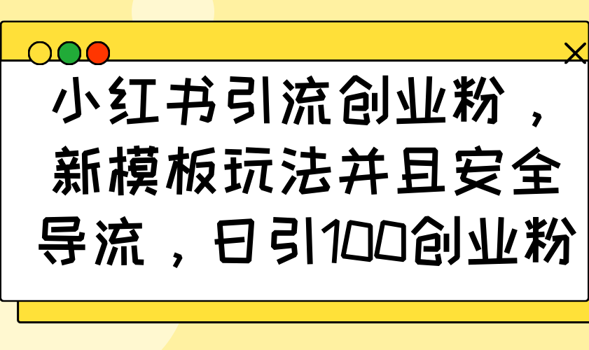 小红书引流创业粉，新模板玩法并且安全导流，日引100创业粉-创新社-资源网-最新项目分享网站