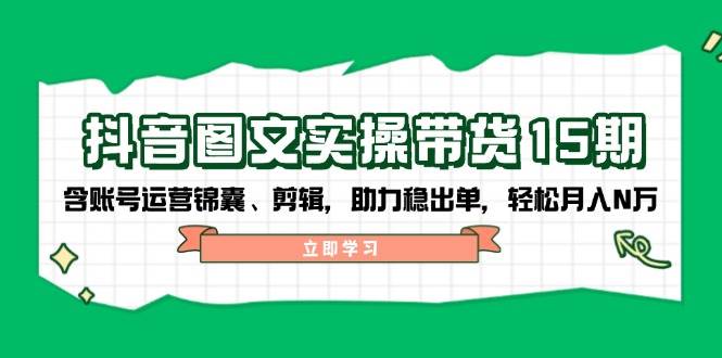 抖音图文带货实操第15期：账号运营锦囊、剪辑，助力稳出单，轻松月入N万-创新社-资源网-最新项目分享网站