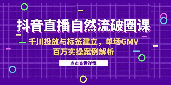 抖音直播自然流破圈课-6月，千川投放与标签建立，单场GMV百万实操案例解析-创新社-资源网-最新项目分享网站