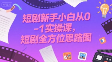 短剧新手小白从0-1实操课，短剧全方位思路图-创新社-资源网-最新项目分享网站