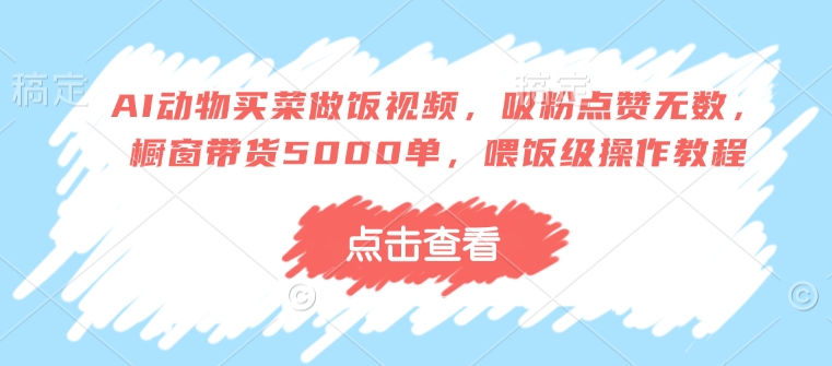 AI动物买菜做饭视频，吸粉点赞无数，橱窗带货5000单，喂饭级操作教程-创新社-资源网-最新项目分享网站