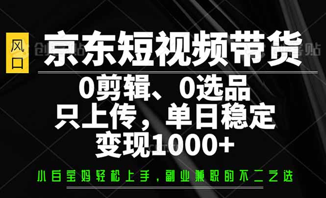 京东短视频带货，0剪辑，0选品，只需上传素材，单日稳定变现1000+-创新社-资源网-最新项目分享网站