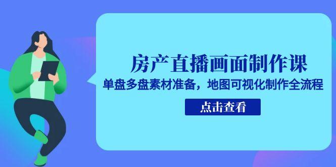 房产直播画面制作课，单盘多盘素材准备，地图可视化制作全流程-创新社-资源网-最新项目分享网站