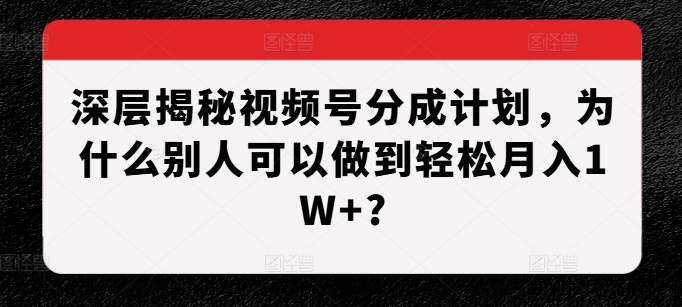 深层揭秘视频号分成计划，为什么别人可以做到轻松月入1W+?-非凡网-资源网-最新项目分享平台