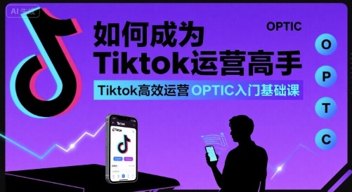 如何成为Tiktok运营高手，Tiktok高效运营OPTIC入门基础课-创新社-资源网-最新项目分享网站