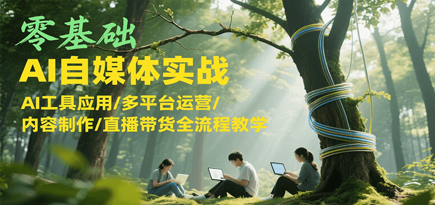 零基础AI自媒体实战，AI工具应用/多平台运营/内容制作/直播带货全流程教学-创新社-资源网-最新项目分享网站