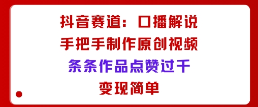 抖音赛道：口播解说，手把手教你制作原创视频，条条作品点赞过千，变现简单-创新社-资源网-最新项目分享网站